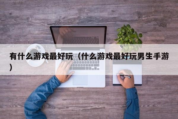 有什么游戏最好玩(什么游戏最好玩男生手游)