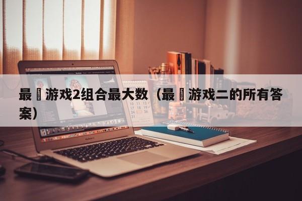 最囧游戏2组合最大数（最囧游戏二的所有答案）