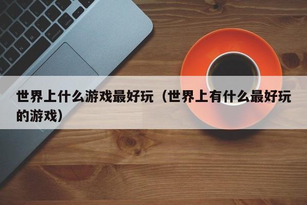 世界上什么游戏最好玩（世界上有什么最好玩的游戏）