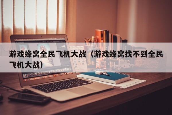 游戏蜂窝全民飞机大战（游戏蜂窝找不到全民飞机大战）