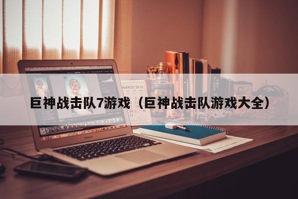 巨神战击队7游戏（巨神战击队游戏大全）