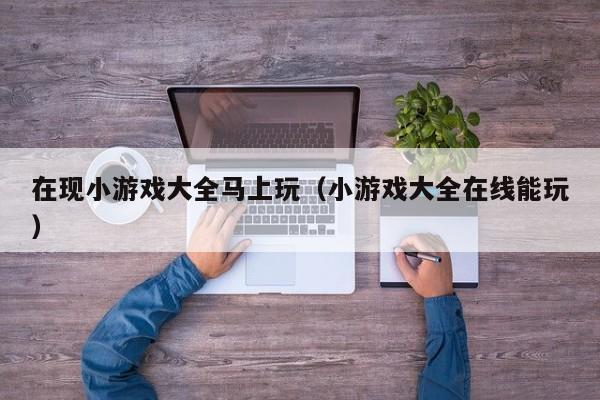 在现小游戏大全马上玩(小游戏大全在线能玩)