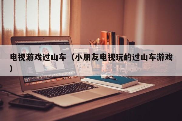 电视游戏过山车（小朋友电视玩的过山车游戏）