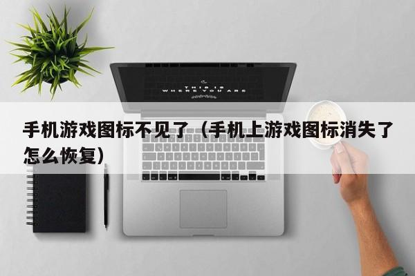 手机游戏图标不见了（手机上游戏图标消失了怎么恢复）