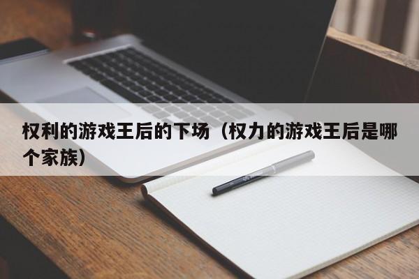 权利的游戏王后的下场（权力的游戏王后是哪个家族）