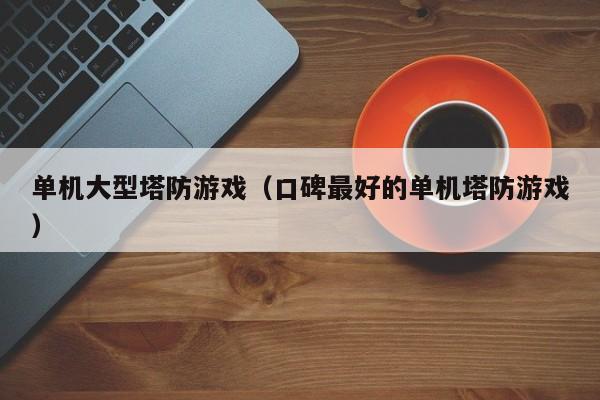 单机大型塔防游戏（口碑最好的单机塔防游戏）