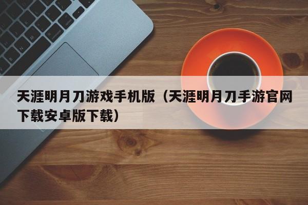 天涯明月刀游戏手机版(天涯明月刀手游官网下载安卓版下载)