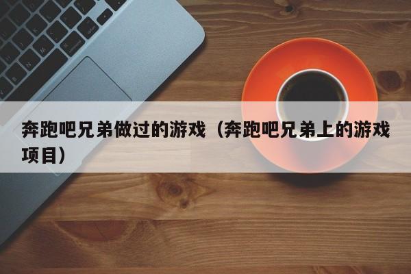 奔跑吧兄弟做过的游戏（奔跑吧兄弟上的游戏项目）