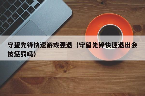 守望先锋快速游戏强退（守望先锋快速退出会被惩罚吗）
