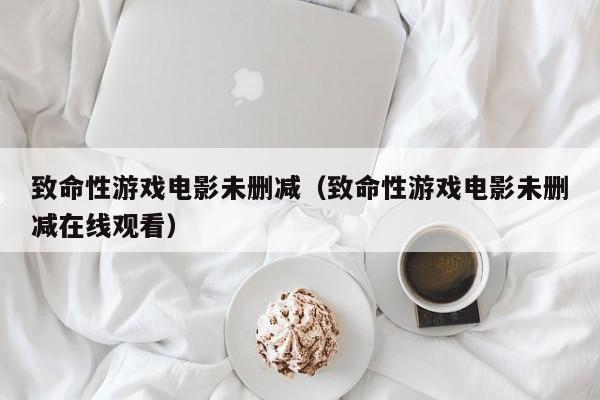 致命性游戏电影未删减（致命性游戏电影未删减在线观看）