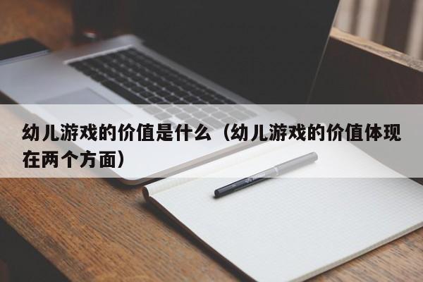 幼儿游戏的价值是什么（幼儿游戏的价值体现在两个方面）