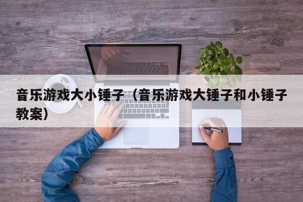 音乐游戏大小锤子（音乐游戏大锤子和小锤子教案）