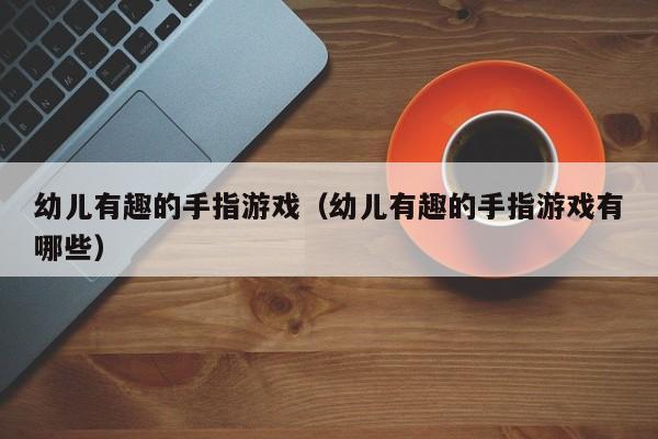 幼儿有趣的手指游戏（幼儿有趣的手指游戏有哪些）