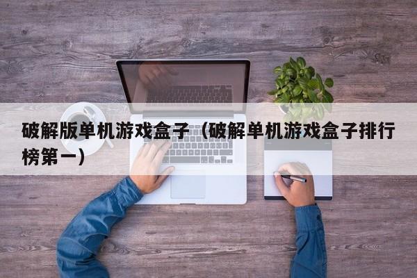 破解版单机游戏盒子（破解单机游戏盒子排行榜第一）