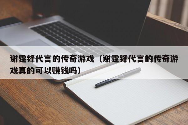 谢霆锋代言的传奇游戏（谢霆锋代言的传奇游戏真的可以赚钱吗）