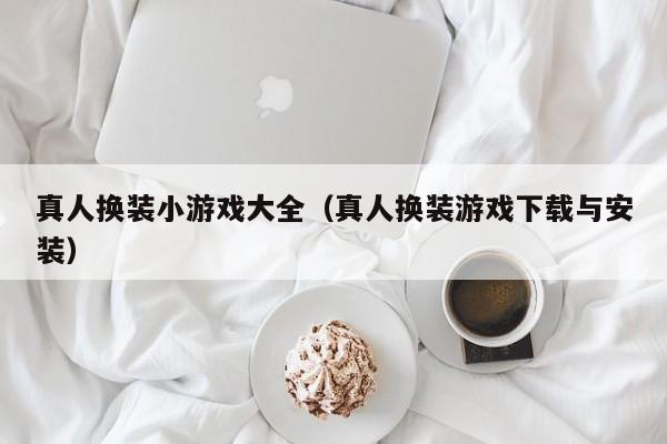 真人换装小游戏大全（真人换装游戏下载与安装）
