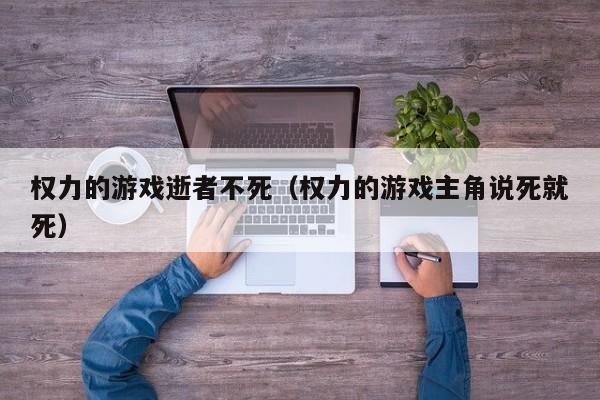 权力的游戏逝者不死（权力的游戏主角说死就死）