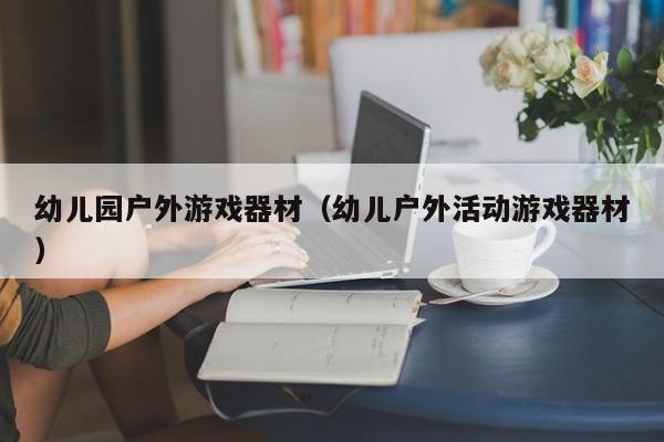 幼儿园户外游戏器材（幼儿户外活动游戏器材）