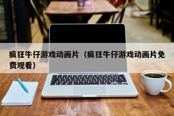 疯狂牛仔游戏动画片（疯狂牛仔游戏动画片免费观看）