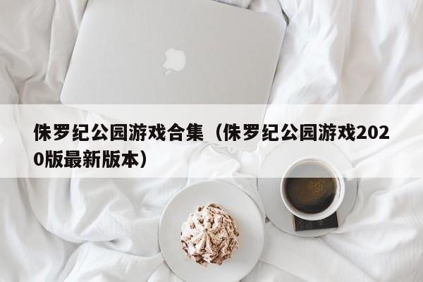 侏罗纪公园游戏合集（侏罗纪公园游戏2020版最新版本）