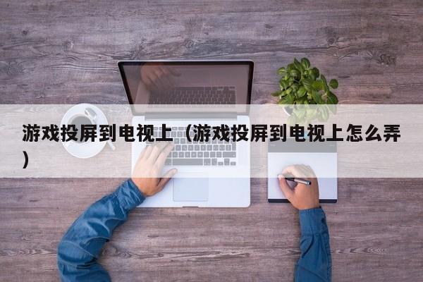 游戏投屏到电视上（游戏投屏到电视上怎么弄）