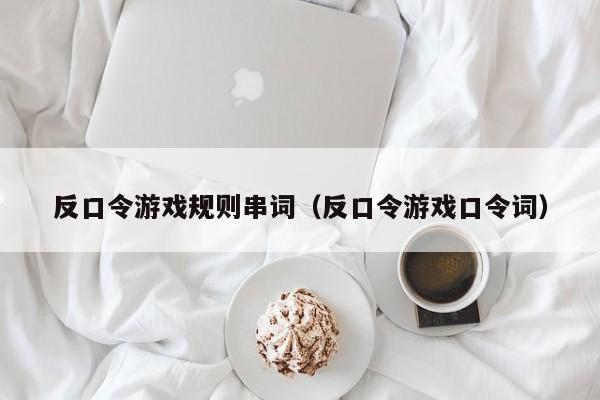 反口令游戏规则串词（反口令游戏口令词）