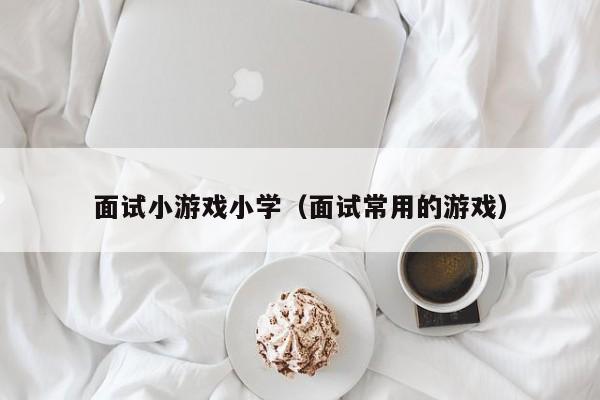 面试小游戏小学（面试常用的游戏）