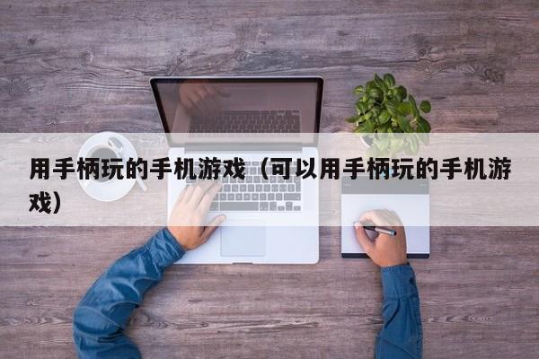 用手柄玩的手机游戏（可以用手柄玩的手机游戏）