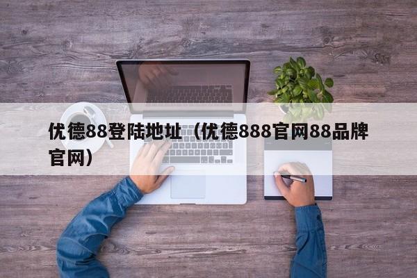 优德88登陆地址（优德888官网88品牌官网）