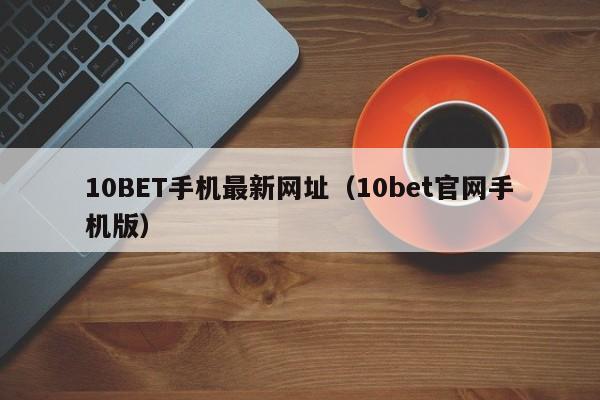 10BET手机最新网址（10bet官网手机版）