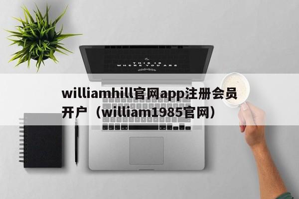 williamhill官网app注册会员开户（william1985官网）