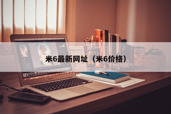 米6最新网址（米6价格）