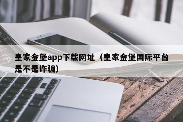 皇家金堡app下载网址（皇家金堡国际平台是不是诈骗）
