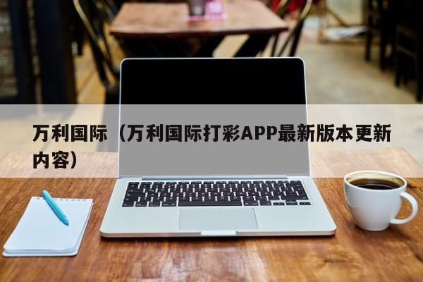 万利国际（万利国际打彩APP最新版本更新内容）
