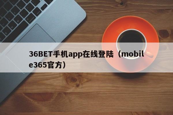 36BET手机app在线登陆（mobile365官方）