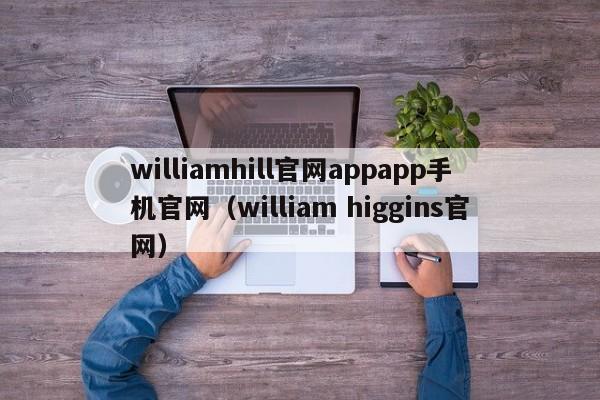 williamhill官网appapp手机官网（william higgins官网）