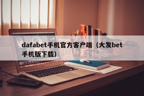 dafabet手机官方客户端（大发bet手机版下载）