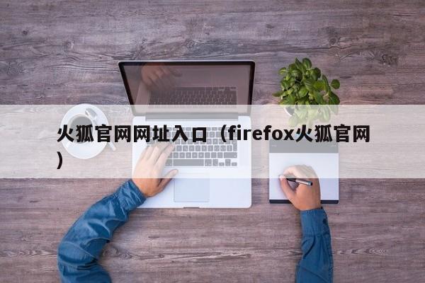 火狐官网网址入口（firefox火狐官网）