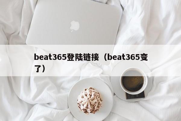 beat365登陆链接（beat365变了）