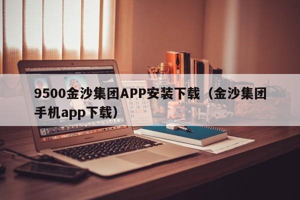 9500金沙集团APP安装下载（金沙集团手机app下载）