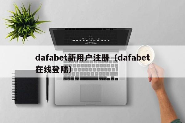 dafabet新用户注册（dafabet在线登陆）