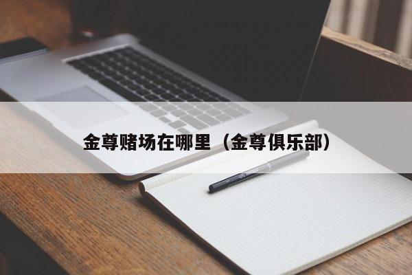 金尊赌场在哪里（金尊俱乐部）