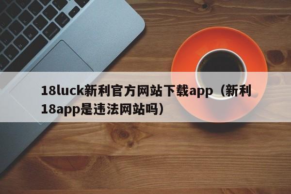 18luck新利官方网站下载app（新利18app是违法网站吗）