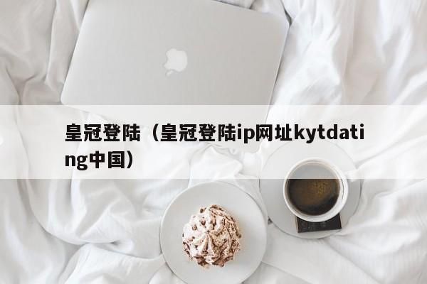 皇冠登陆（皇冠登陆ip网址kytdating中国）