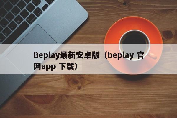 Beplay最新安卓版（beplay 官网app 下载）