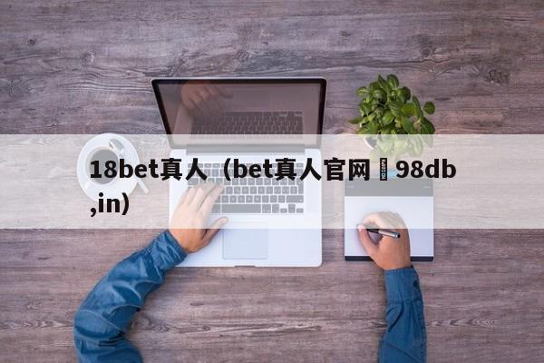 18bet真人（bet真人官网訫98db,in）