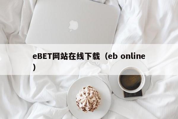 eBET网站在线下载（eb online）