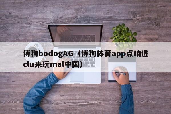 博狗bodogAG（博狗体育app点咱进clu来玩mal中国）