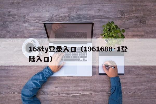 168ty登录入口（1961688·1登陆入口）