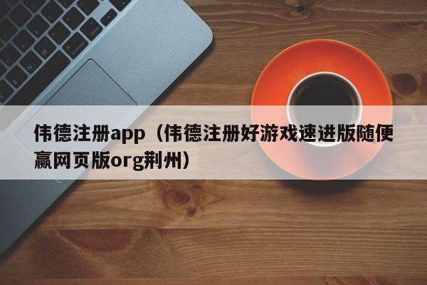 伟德注册app（伟德注册好游戏速进版随便赢网页版org荆州）